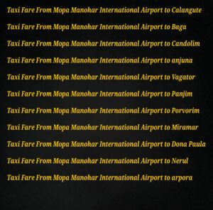 Taxi Fare From Mobor Beach to Manohar International AirportGoa India Taxi Fare from Mobor Beach to Manohar International Airport is ₹ 2800. It usually takes 112 minutes to reach Manohar International Airport from Mobor Beach which are 78.068 Kms apart. Taxi fares in Goa India are calculated based on the minimum fare and fare for the subsequent Kms. Taxis in Goa India generally charge extra at night. Some charge almost double the price at night. These extra charges are well mentioned on our night fare card.